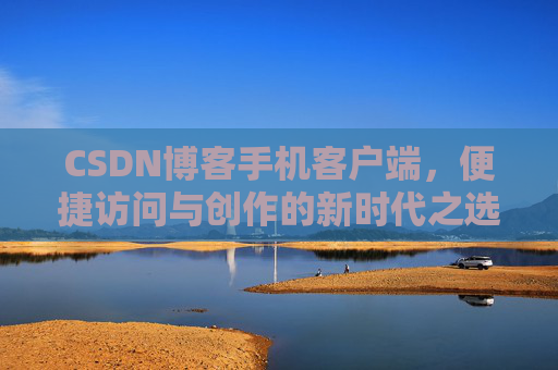 CSDN博客手机客户端，便捷访问与创作的新时代之选